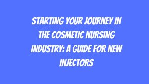 Starting Your Journey in the Cosmetic Nursing Industry A Guide for New Injectors