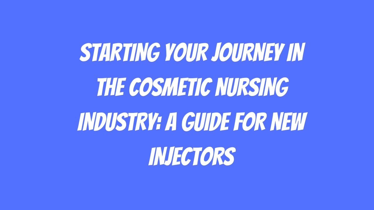 Starting Your Journey in the Cosmetic Nursing Industry A Guide for New Injectors