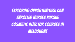 Exploring Opportunities Can Enrolled Nurses Pursue Cosmetic Injector Courses in Melbourne